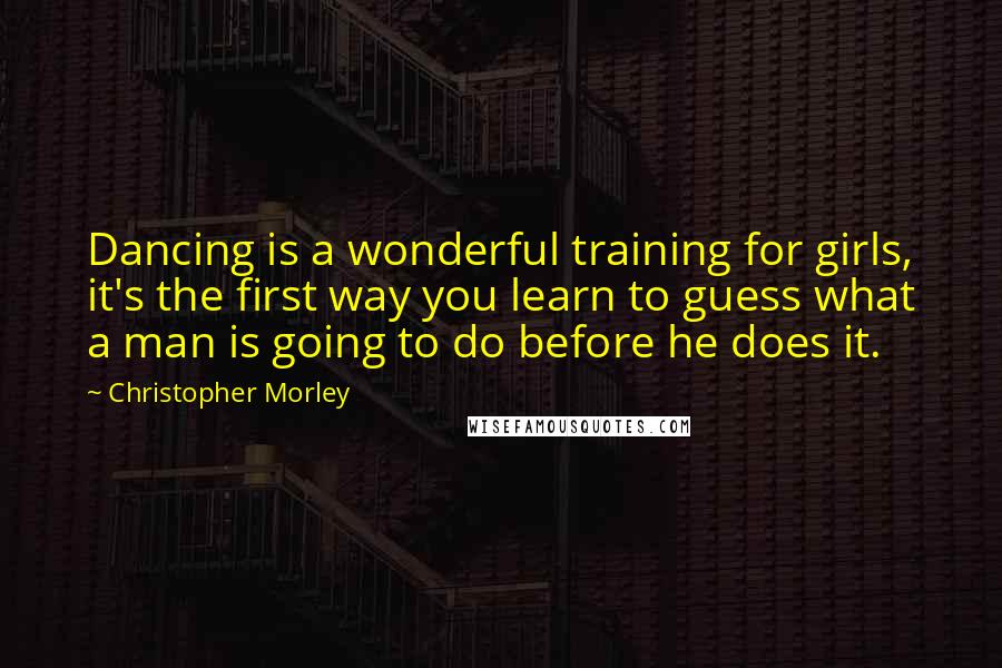 Christopher Morley Quotes: Dancing is a wonderful training for girls, it's the first way you learn to guess what a man is going to do before he does it.