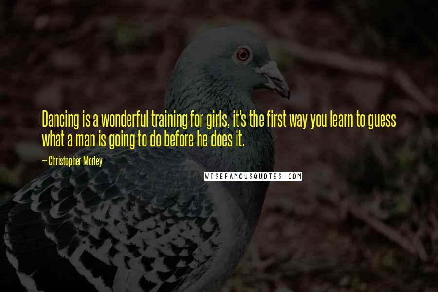 Christopher Morley Quotes: Dancing is a wonderful training for girls, it's the first way you learn to guess what a man is going to do before he does it.