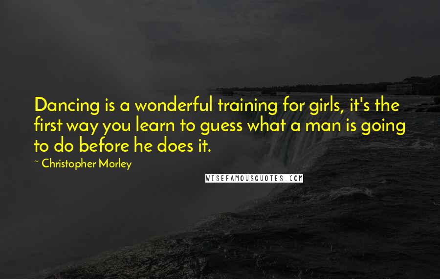 Christopher Morley Quotes: Dancing is a wonderful training for girls, it's the first way you learn to guess what a man is going to do before he does it.