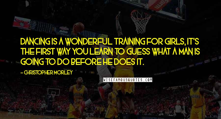Christopher Morley Quotes: Dancing is a wonderful training for girls, it's the first way you learn to guess what a man is going to do before he does it.
