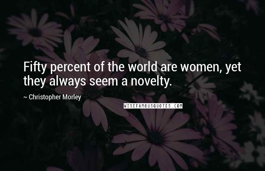 Christopher Morley Quotes: Fifty percent of the world are women, yet they always seem a novelty.