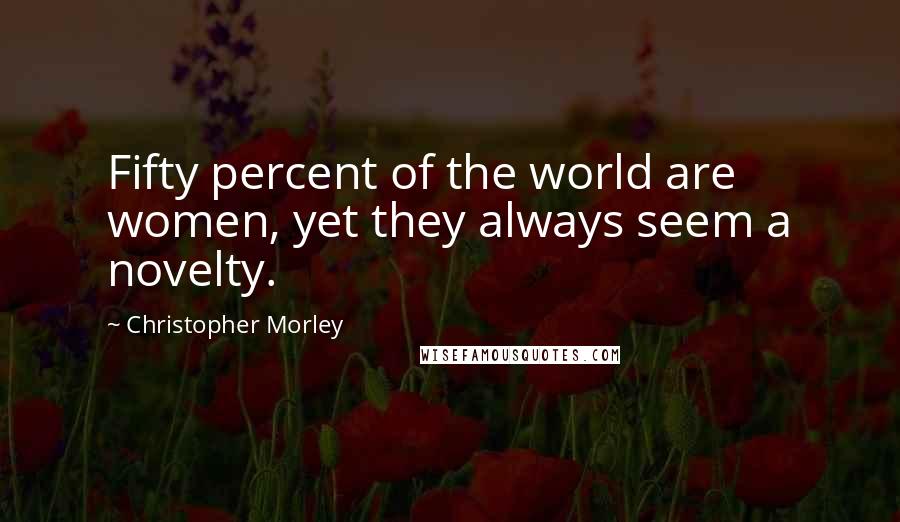 Christopher Morley Quotes: Fifty percent of the world are women, yet they always seem a novelty.