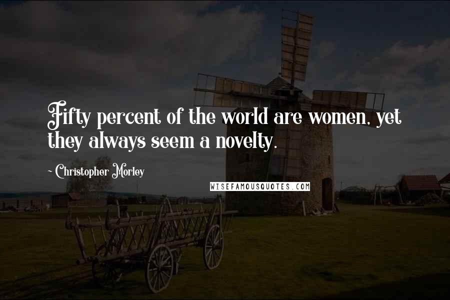 Christopher Morley Quotes: Fifty percent of the world are women, yet they always seem a novelty.