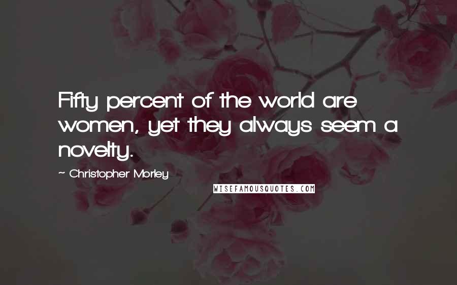 Christopher Morley Quotes: Fifty percent of the world are women, yet they always seem a novelty.