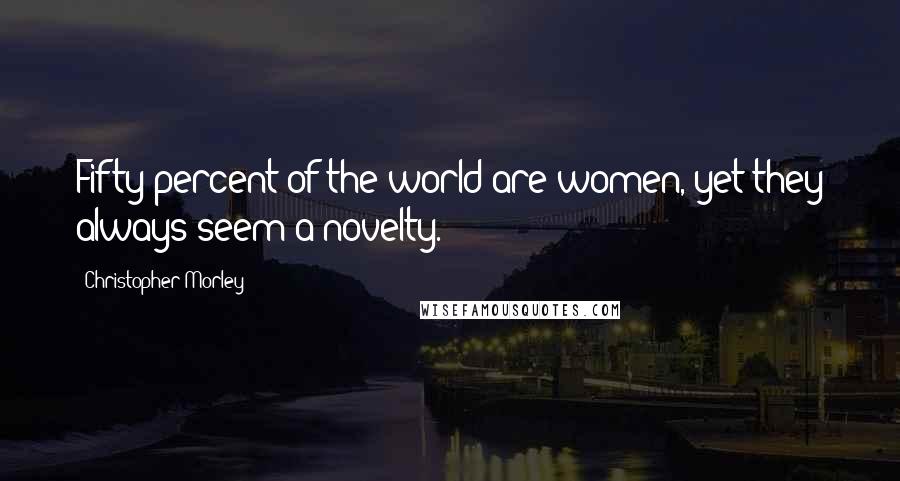 Christopher Morley Quotes: Fifty percent of the world are women, yet they always seem a novelty.