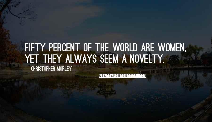 Christopher Morley Quotes: Fifty percent of the world are women, yet they always seem a novelty.