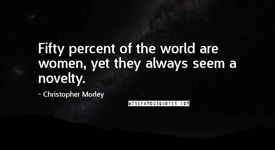 Christopher Morley Quotes: Fifty percent of the world are women, yet they always seem a novelty.
