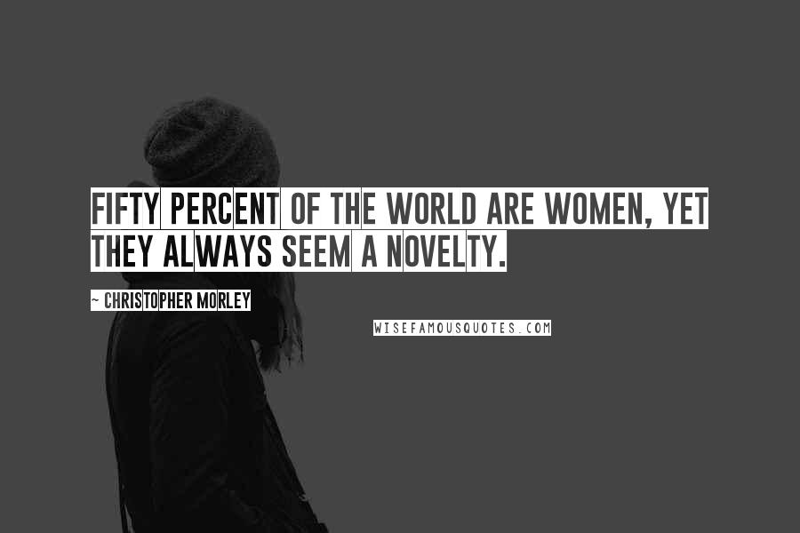 Christopher Morley Quotes: Fifty percent of the world are women, yet they always seem a novelty.