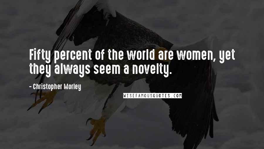 Christopher Morley Quotes: Fifty percent of the world are women, yet they always seem a novelty.