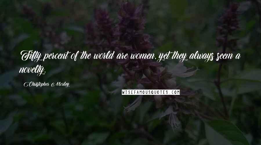 Christopher Morley Quotes: Fifty percent of the world are women, yet they always seem a novelty.