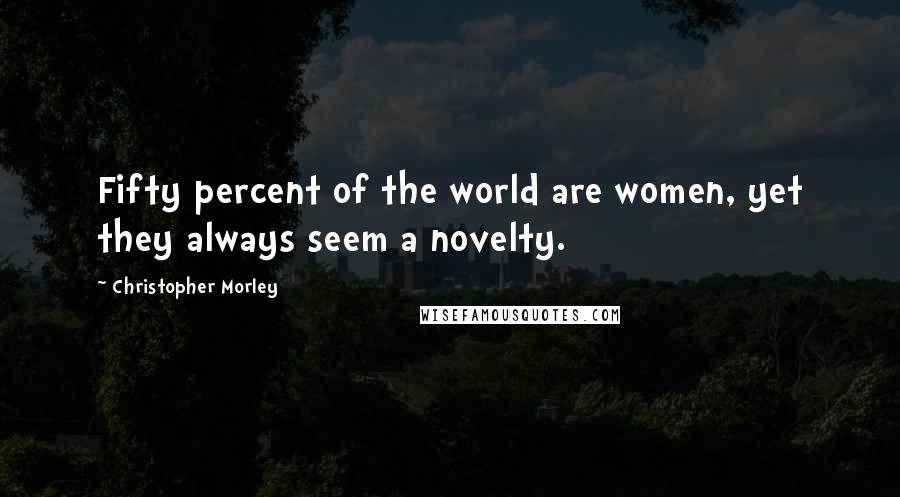 Christopher Morley Quotes: Fifty percent of the world are women, yet they always seem a novelty.