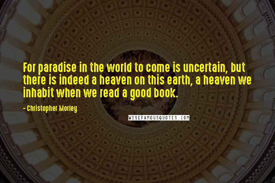 Christopher Morley Quotes: For paradise in the world to come is uncertain, but there is indeed a heaven on this earth, a heaven we inhabit when we read a good book.