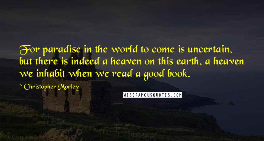 Christopher Morley Quotes: For paradise in the world to come is uncertain, but there is indeed a heaven on this earth, a heaven we inhabit when we read a good book.