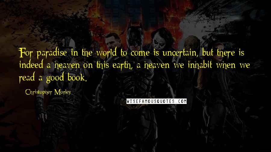 Christopher Morley Quotes: For paradise in the world to come is uncertain, but there is indeed a heaven on this earth, a heaven we inhabit when we read a good book.