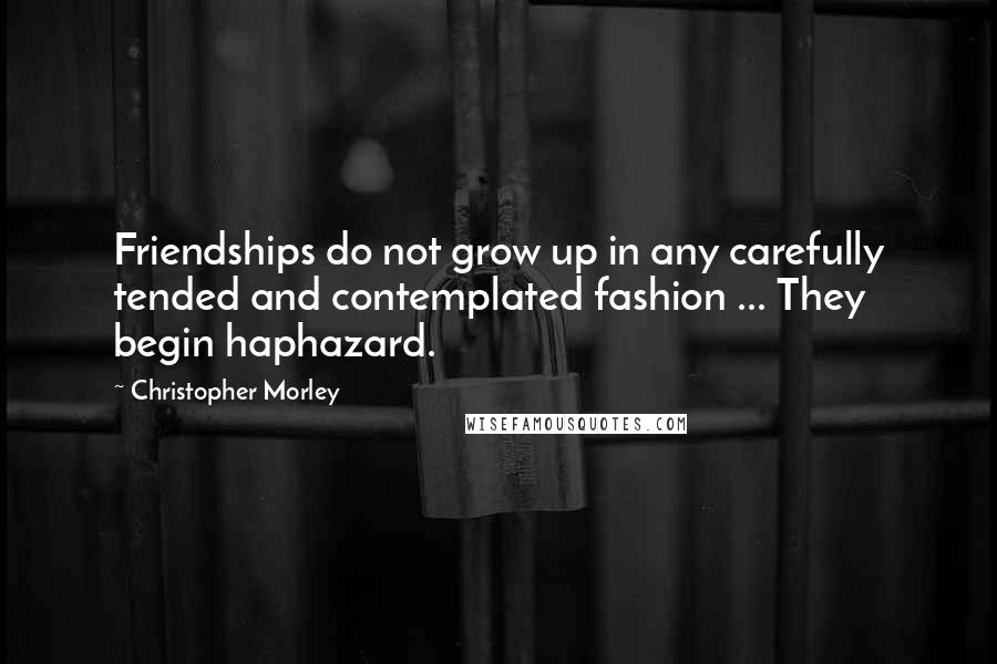 Christopher Morley Quotes: Friendships do not grow up in any carefully tended and contemplated fashion ... They begin haphazard.