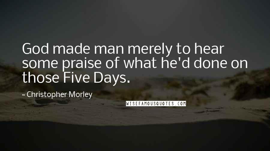 Christopher Morley Quotes: God made man merely to hear some praise of what he'd done on those Five Days.