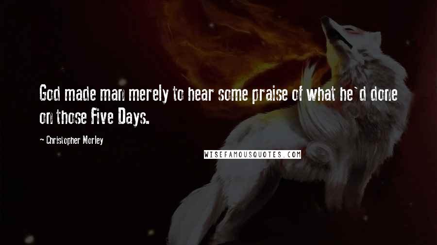 Christopher Morley Quotes: God made man merely to hear some praise of what he'd done on those Five Days.