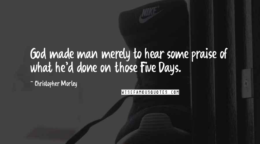 Christopher Morley Quotes: God made man merely to hear some praise of what he'd done on those Five Days.