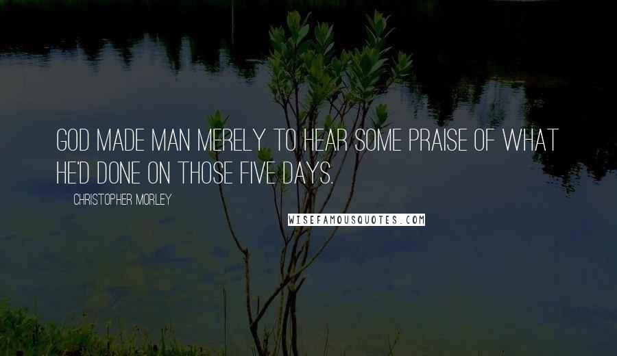 Christopher Morley Quotes: God made man merely to hear some praise of what he'd done on those Five Days.