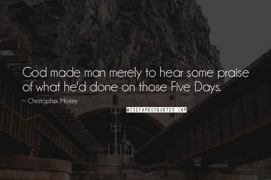 Christopher Morley Quotes: God made man merely to hear some praise of what he'd done on those Five Days.