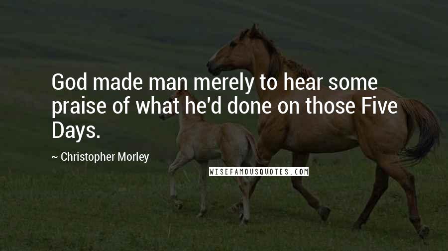 Christopher Morley Quotes: God made man merely to hear some praise of what he'd done on those Five Days.