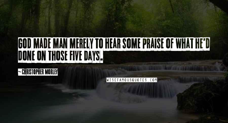 Christopher Morley Quotes: God made man merely to hear some praise of what he'd done on those Five Days.