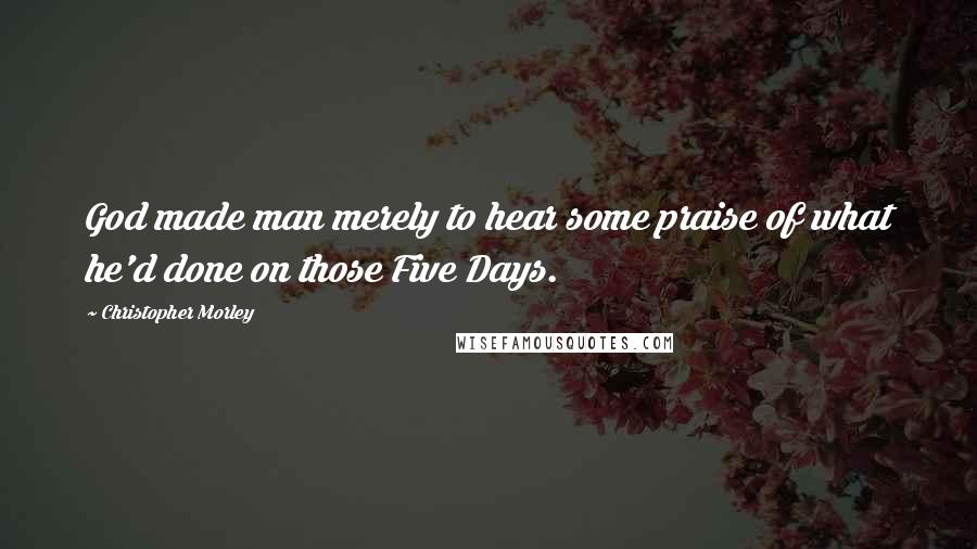 Christopher Morley Quotes: God made man merely to hear some praise of what he'd done on those Five Days.