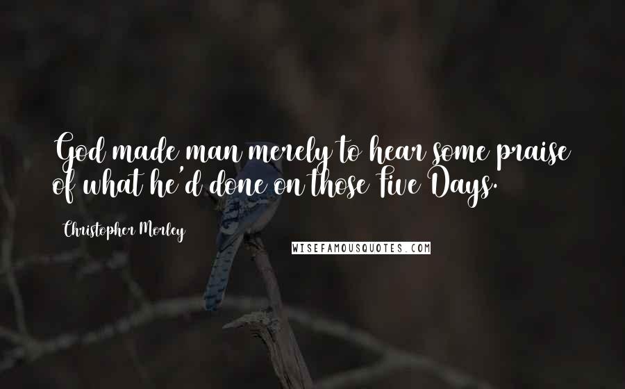 Christopher Morley Quotes: God made man merely to hear some praise of what he'd done on those Five Days.