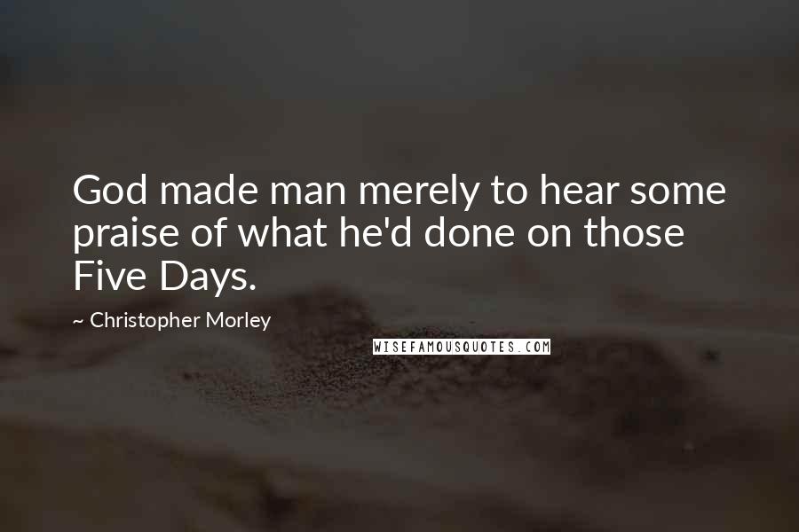 Christopher Morley Quotes: God made man merely to hear some praise of what he'd done on those Five Days.