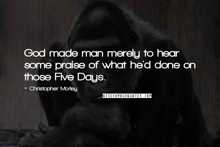 Christopher Morley Quotes: God made man merely to hear some praise of what he'd done on those Five Days.