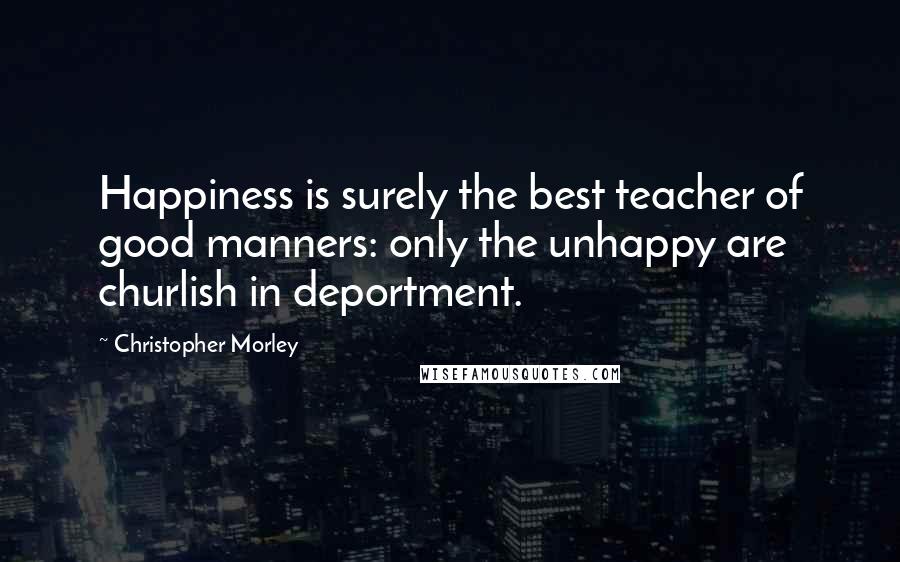Christopher Morley Quotes: Happiness is surely the best teacher of good manners: only the unhappy are churlish in deportment.