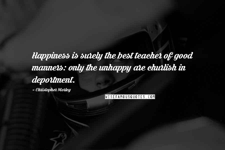 Christopher Morley Quotes: Happiness is surely the best teacher of good manners: only the unhappy are churlish in deportment.