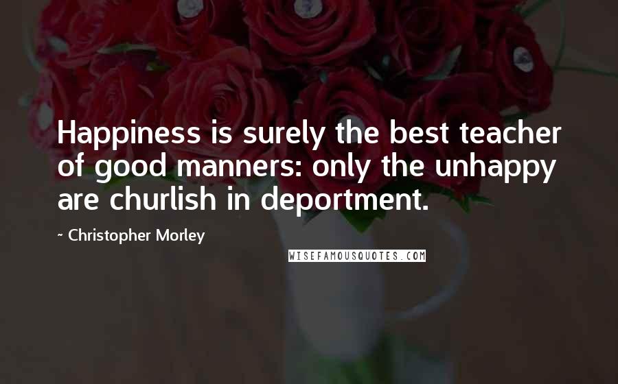 Christopher Morley Quotes: Happiness is surely the best teacher of good manners: only the unhappy are churlish in deportment.