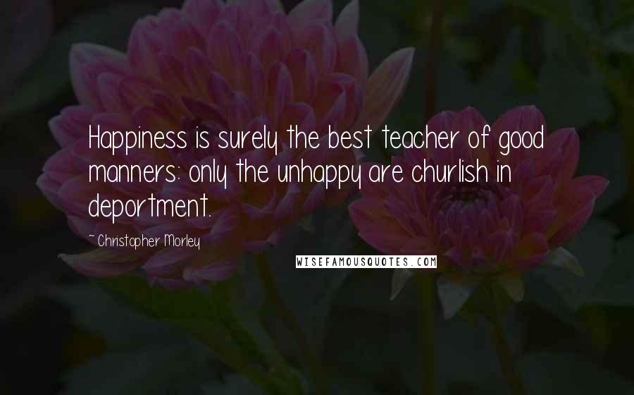 Christopher Morley Quotes: Happiness is surely the best teacher of good manners: only the unhappy are churlish in deportment.