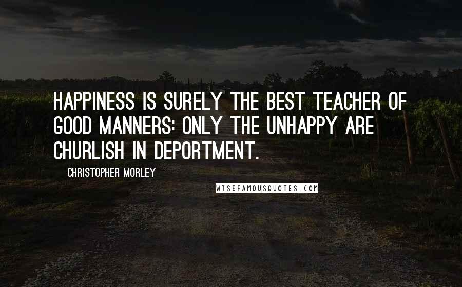 Christopher Morley Quotes: Happiness is surely the best teacher of good manners: only the unhappy are churlish in deportment.