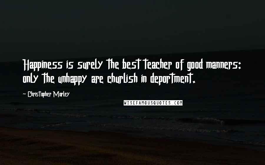 Christopher Morley Quotes: Happiness is surely the best teacher of good manners: only the unhappy are churlish in deportment.