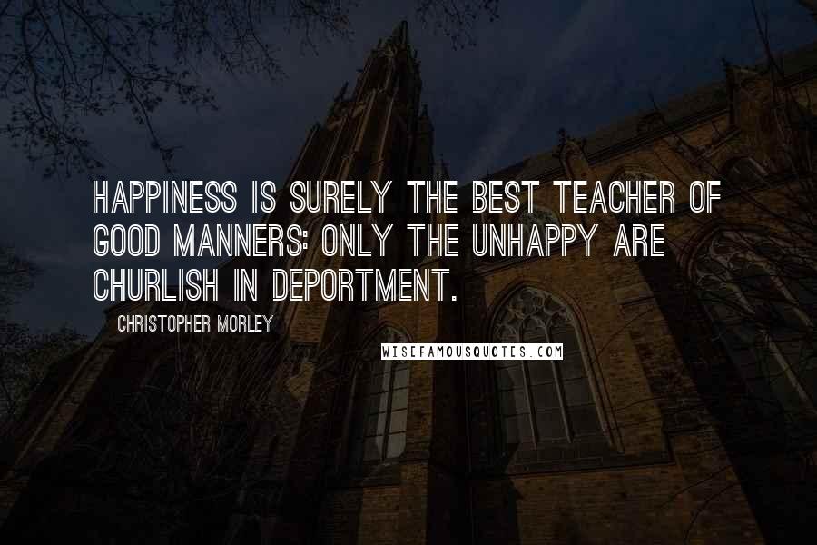 Christopher Morley Quotes: Happiness is surely the best teacher of good manners: only the unhappy are churlish in deportment.