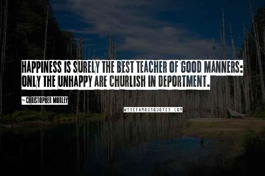 Christopher Morley Quotes: Happiness is surely the best teacher of good manners: only the unhappy are churlish in deportment.
