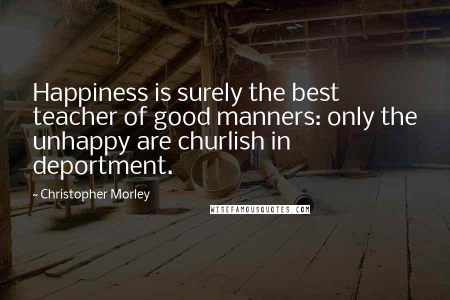 Christopher Morley Quotes: Happiness is surely the best teacher of good manners: only the unhappy are churlish in deportment.
