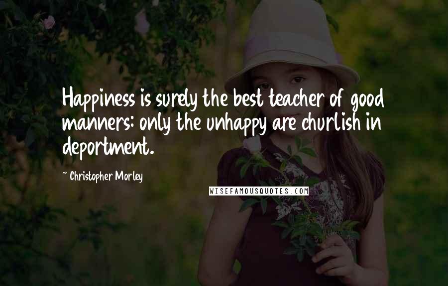 Christopher Morley Quotes: Happiness is surely the best teacher of good manners: only the unhappy are churlish in deportment.