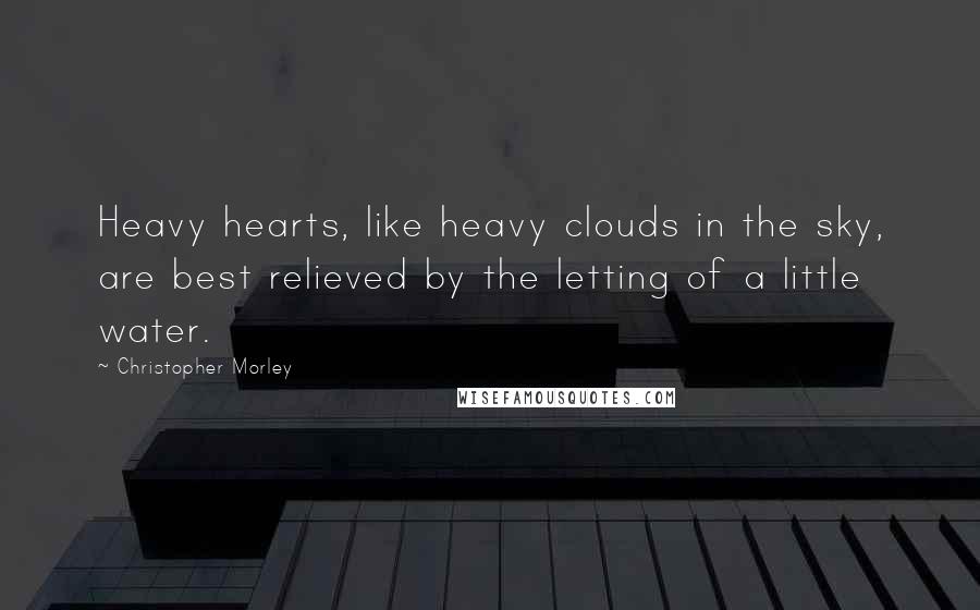 Christopher Morley Quotes: Heavy hearts, like heavy clouds in the sky, are best relieved by the letting of a little water.