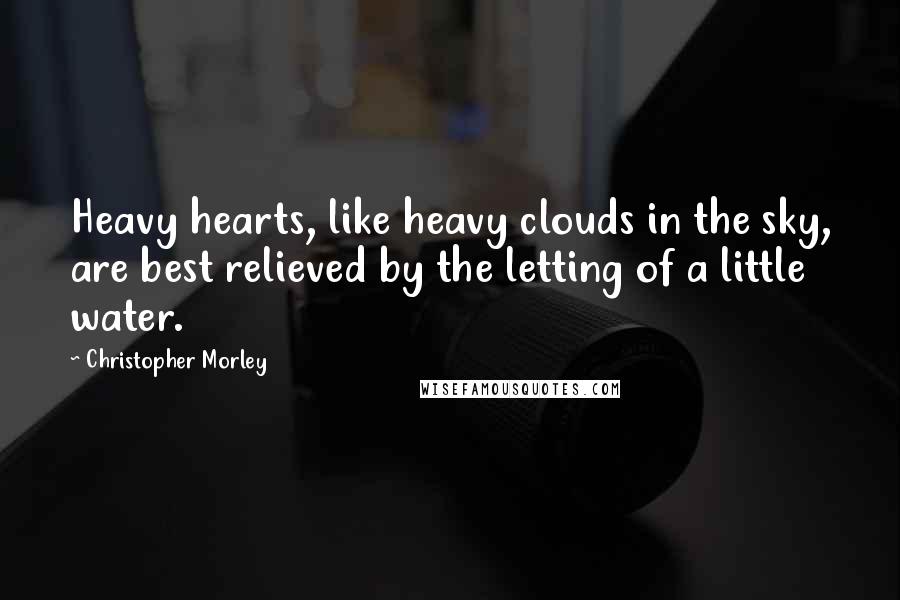 Christopher Morley Quotes: Heavy hearts, like heavy clouds in the sky, are best relieved by the letting of a little water.
