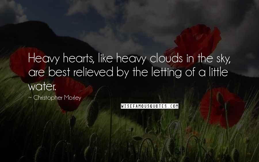 Christopher Morley Quotes: Heavy hearts, like heavy clouds in the sky, are best relieved by the letting of a little water.