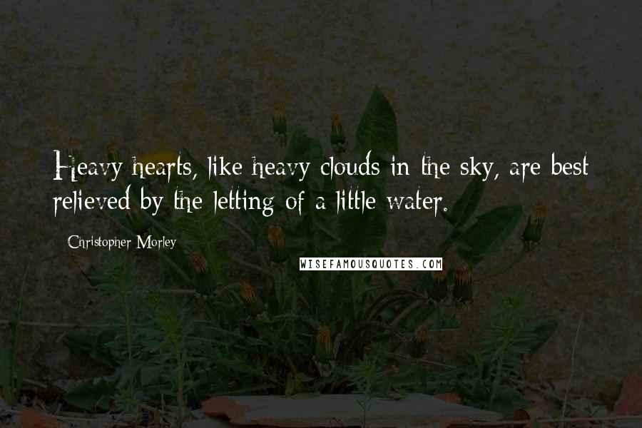 Christopher Morley Quotes: Heavy hearts, like heavy clouds in the sky, are best relieved by the letting of a little water.