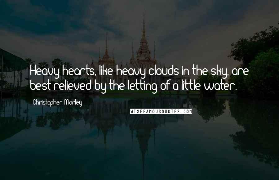 Christopher Morley Quotes: Heavy hearts, like heavy clouds in the sky, are best relieved by the letting of a little water.