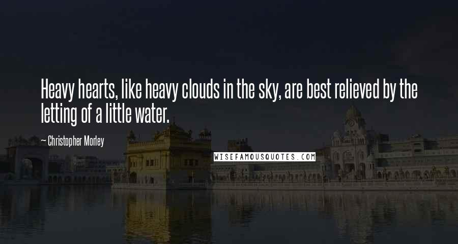 Christopher Morley Quotes: Heavy hearts, like heavy clouds in the sky, are best relieved by the letting of a little water.