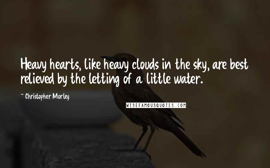 Christopher Morley Quotes: Heavy hearts, like heavy clouds in the sky, are best relieved by the letting of a little water.