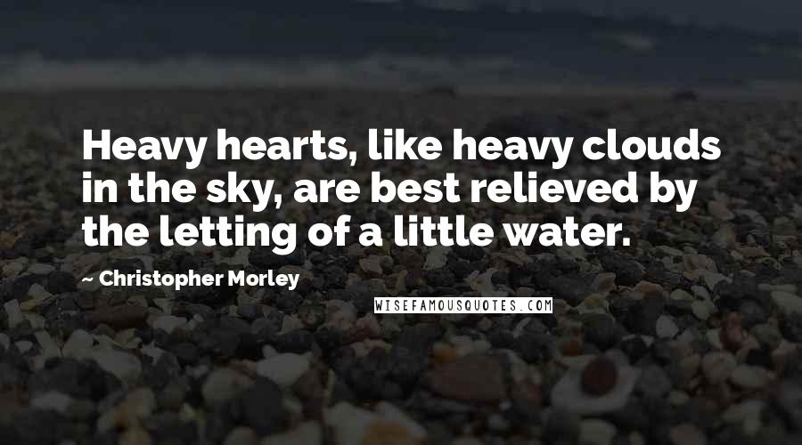 Christopher Morley Quotes: Heavy hearts, like heavy clouds in the sky, are best relieved by the letting of a little water.