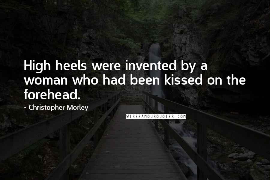 Christopher Morley Quotes: High heels were invented by a woman who had been kissed on the forehead.