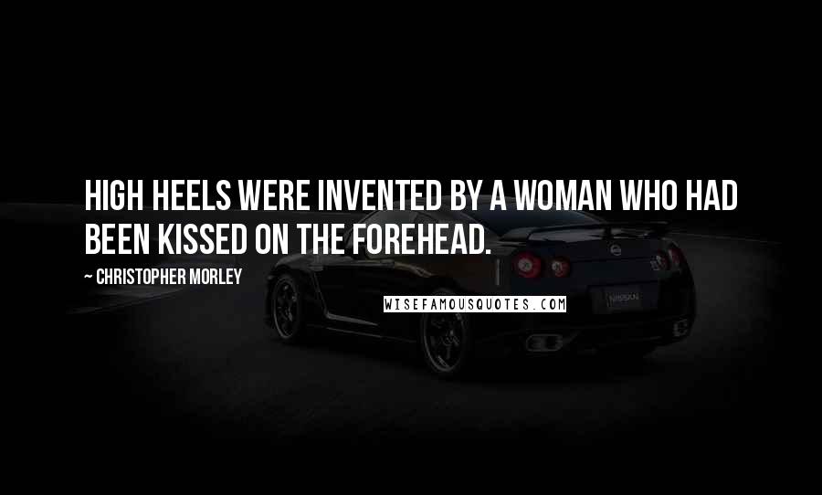 Christopher Morley Quotes: High heels were invented by a woman who had been kissed on the forehead.